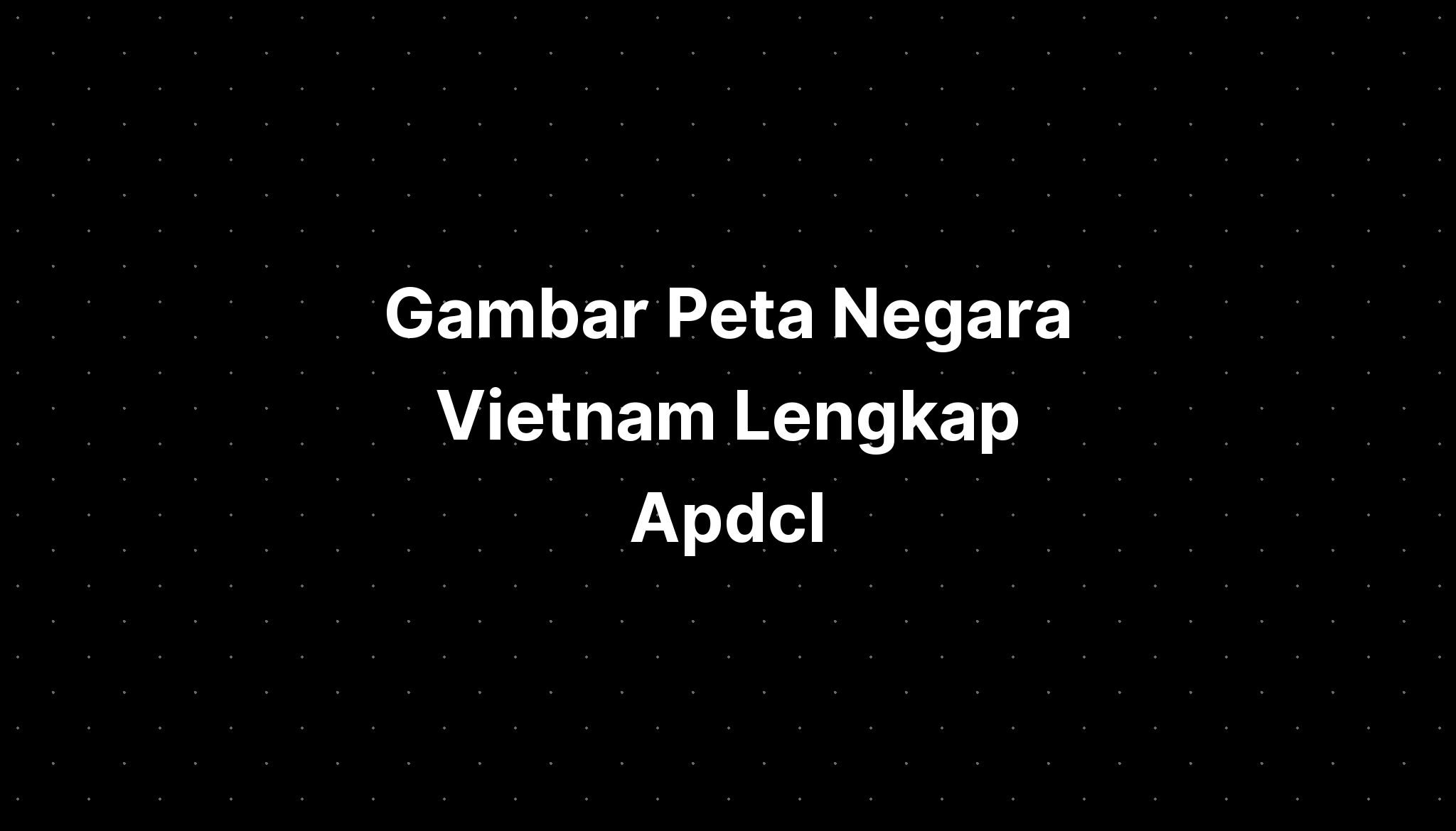 Gambar Peta Negara Vietnam Lengkap Apdcl - IMAGESEE